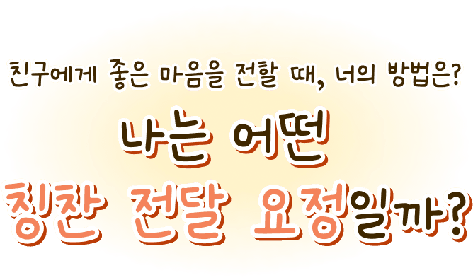 친구에게 좋은 마음을 전할 때, 너의 방법은? 나는 어떤 칭찬 전달 요정일까?