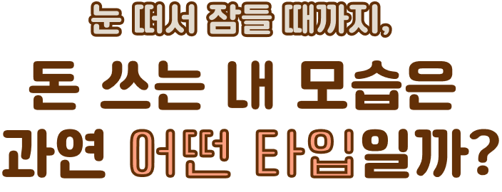 눈 떠서 잠들 때까지, 돈 쓰는 내 모습은 과연 어떤 타입일까?